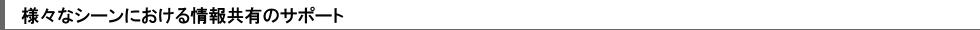 様々なシーンにおける情報共有のサポート